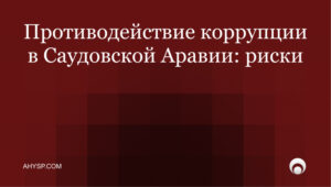Противодействие коррупции в Саудовской Аравии: ужесточение законов, антикоррупционный комплаенс и риски для компаний и инвесторов. Как снизить риски.