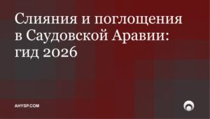 Как проходят слияния и поглощения в Саудовской Аравии: структура сделки, регистрация MISA, согласование GAC и правила CMA для иностранных покупателей.