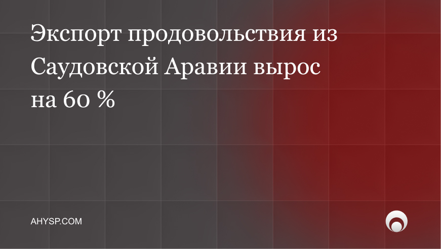 Экспорт продовольствия из Саудовской Аравии вырос на 60 %